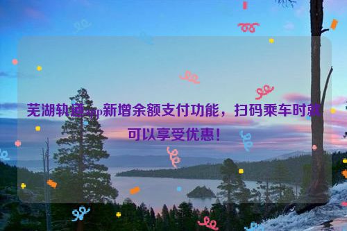 芜湖轨道app新增余额支付功能，扫码乘车时就可以享受优惠！