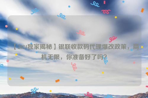 【2024独家揭秘】银联收款码代理爆改政策，商机无限，你准备好了吗？
