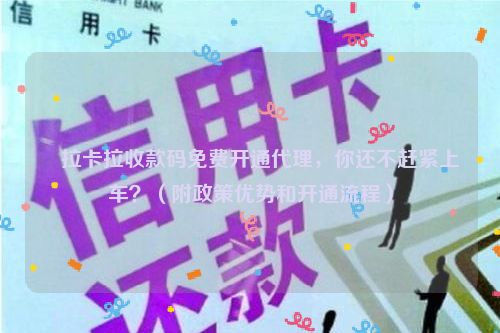 ​拉卡拉收款码免费开通代理，你还不赶紧上车？（附政策优势和开通流程）