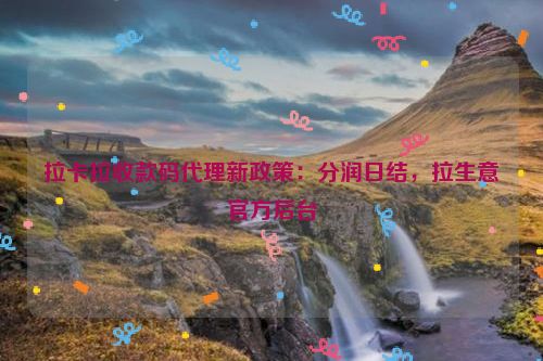 拉卡拉收款码代理新政策：分润日结，拉生意官方后台