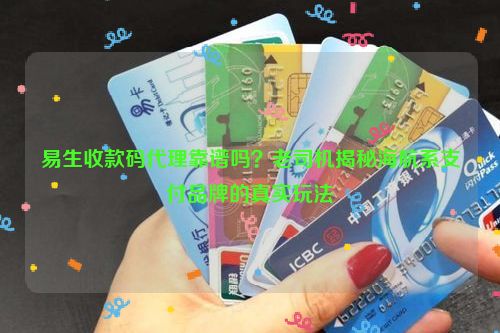 易生收款码代理靠谱吗？老司机揭秘海航系支付品牌的真实玩法