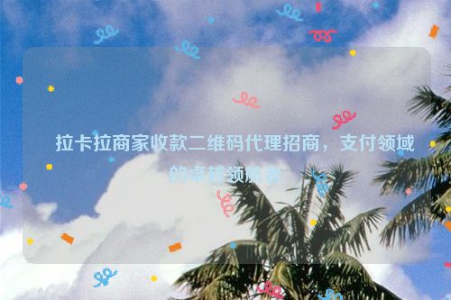详细阅读:拉卡拉商家收款二维码代理招商,支付领域的卓越领航者 拉卡拉商家收款二维码代理招商,支付领域的卓越领航者