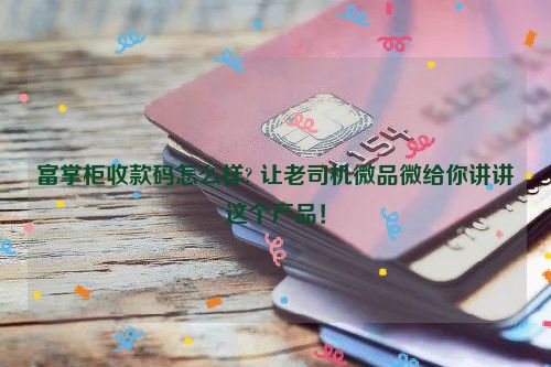 富掌柜收款码怎么样? 让老司机微品微给你讲讲这个产品！