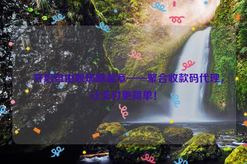 ​开启自由职场新篇章——聚合收款码代理，让支付更简单！
