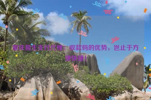 重庆易生支付代理：收款码的优势，岂止于方便快捷！