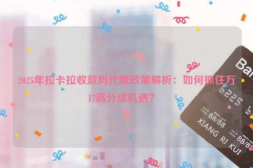 2025年拉卡拉收款码代理政策解析：如何抓住万17高分成机遇？  