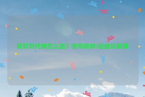 收款码代理怎么选？老鸟教你3招避坑躺赚