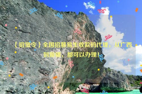 【招贤令】全国招募易生收款码代理，从广西到新疆，都可以办理！