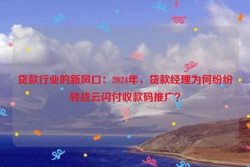 贷款行业的新风口：2024年，贷款经理为何纷纷转战云闪付收款码推广？