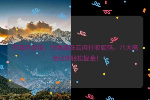 不靠天吃饭，代理银联云闪付收款码，八大亮点让你轻松掘金！