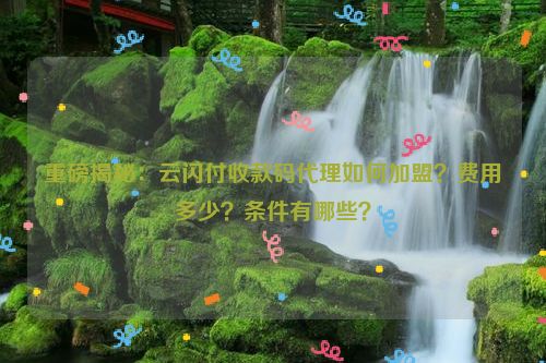 详细阅读:重磅揭秘:云闪付收款码代理如何加盟?费用多少?条件有哪些? 重磅揭秘:云闪付收款码代理如何加盟?费用多少?条件有哪些?