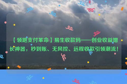 【领跑支付革命】易生收款码——创业收益增长神器，秒到账、无风控、远程收款引领潮流！  ​