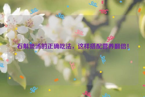 石斛煲汤的正确吃法，这样搭配营养翻倍！