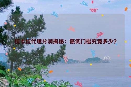 详细阅读:拉卡拉代理分润揭秘:蕞低门槛究竟多少? 拉卡拉代理分润揭秘:蕞低门槛究竟多少?