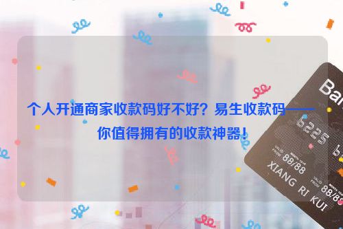 个人开通商家收款码好不好？易生收款码——你值得拥有的收款神器！