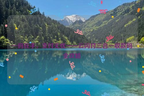 一码在手，支付无忧——云闪付三合一收款码全攻略