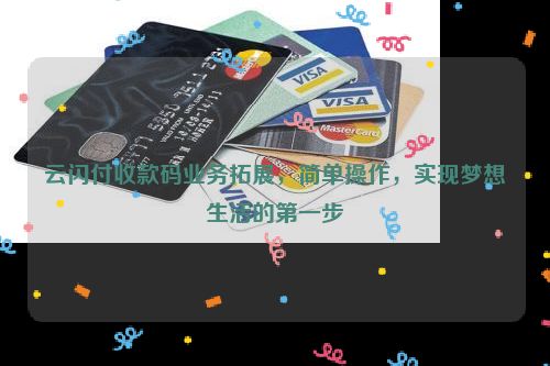云闪付收款码业务拓展，简单操作，实现梦想生活的第一步