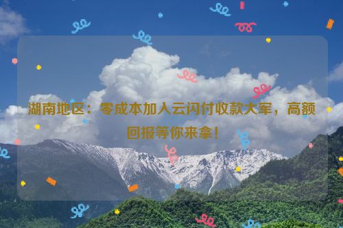 湖南地区：零成本加入云闪付收款大军，高额回报等你来拿！