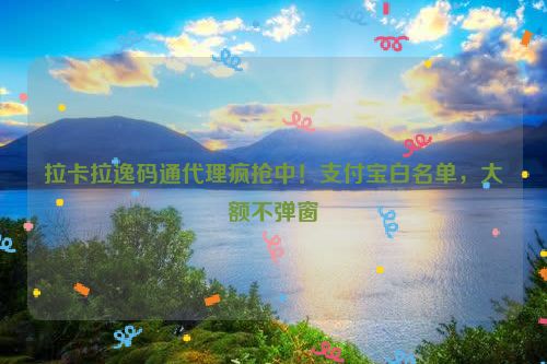 拉卡拉逸码通代理疯抢中！支付宝白名单，大额不弹窗
