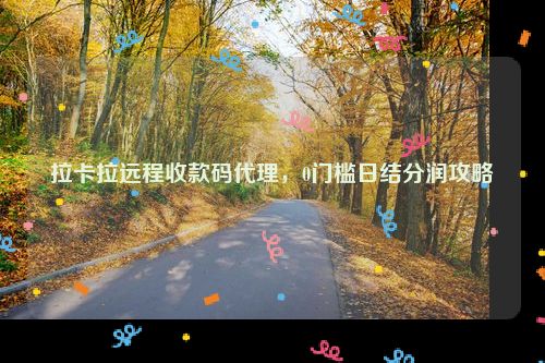 拉卡拉远程收款码代理，0门槛日结分润攻略