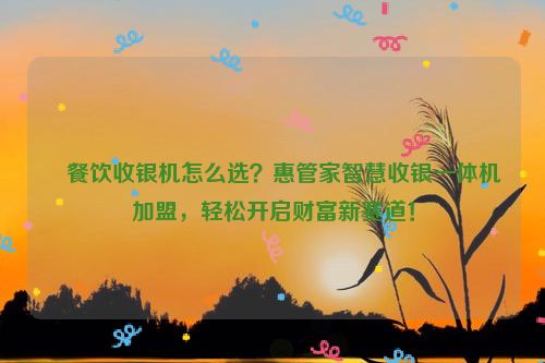 ​餐饮收银机怎么选？惠管家智慧收银一体机加盟，轻松开启财富新赛道！