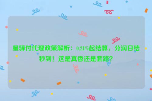 星驿付代理政策解析：0.21%起结算，分润日结秒到！这是真香还是套路？