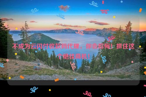 不成为云闪付收款码代理，你会后悔！抓住这个绝佳商机！
