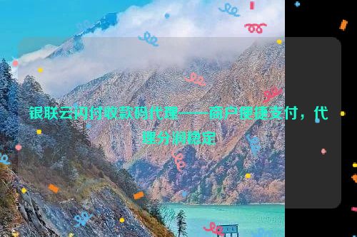 银联云闪付收款码代理——商户便捷支付，代理分润稳定