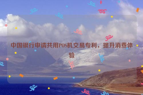 中国银行申请共用POS机交易专利，提升消费体验