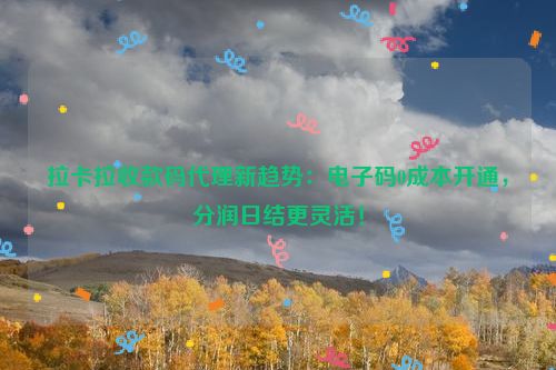 拉卡拉收款码代理新趋势：电子码0成本开通，分润日结更灵活！
