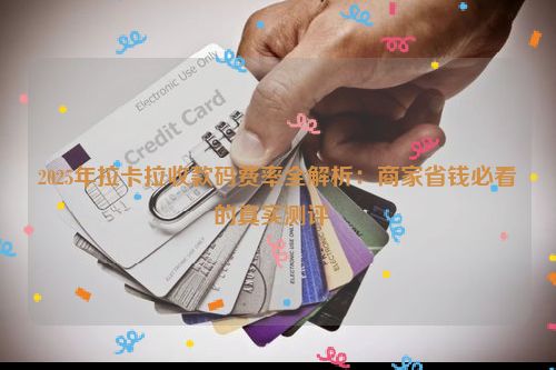2025年拉卡拉收款码费率全解析：商家省钱必看的真实测评  