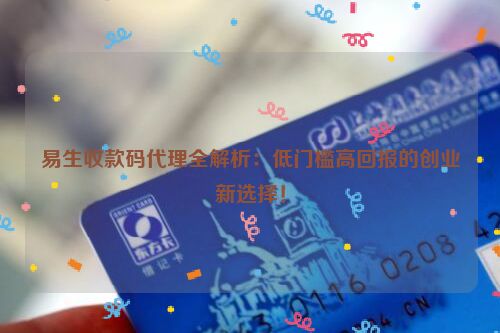 易生收款码代理全解析：低门槛高回报的创业新选择！
