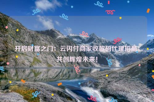 开启财富之门：云闪付商家收款码代理招商，共创辉煌未来！