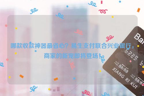 详细阅读:哪款收款神器最省心?易生支付联合兴业银行,商家的新宠即将登场! 哪款收款神器最省心?易生支付联合兴业银行,商家的新宠即将登场!