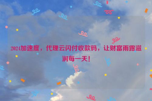 2024加速度，代理云闪付收款码，让财富雨露滋润每一天！