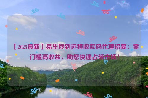【2025最新】易生秒到远程收款码代理招募：零门槛高收益，助您快速占领市场！