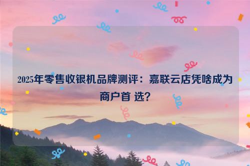 2025年零售收银机品牌测评：嘉联云店凭啥成为商户首 选？