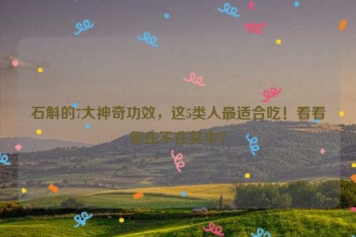 石斛的7大神奇功效，这5类人最适合吃！看看你在不在其中？