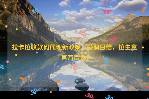 详细阅读:拉卡拉收款码代理新政策:分润日结,拉生意官方后台! 拉卡拉收款码代理新政策:分润日结,拉生意官方后台!