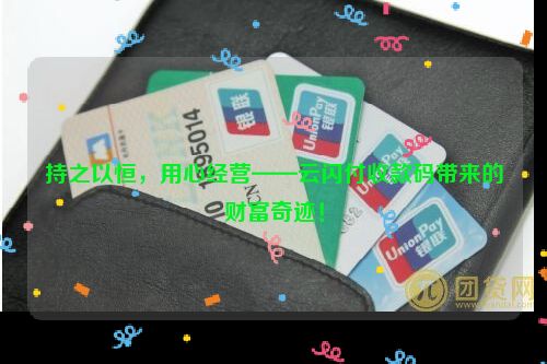 持之以恒，用心经营——云闪付收款码带来的财富奇迹！